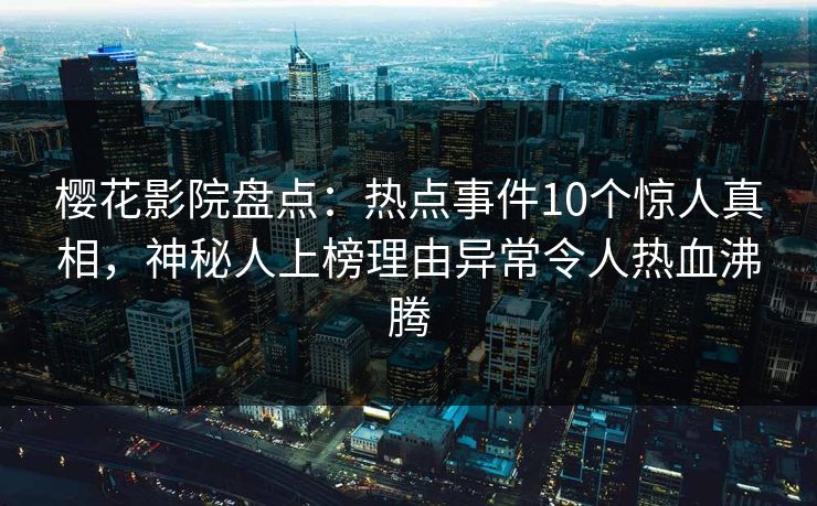 樱花影院盘点：热点事件10个惊人真相，神秘人上榜理由异常令人热血沸腾