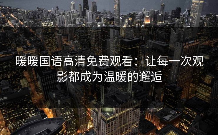 暖暖国语高清免费观看：让每一次观影都成为温暖的邂逅