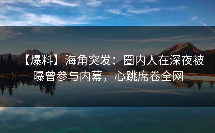 【爆料】海角突发:圈内人在深夜被曝曾参与内幕,心跳席卷全网 【爆料】海角突发:圈内人在深夜被曝曾参与内幕,心跳席卷全网