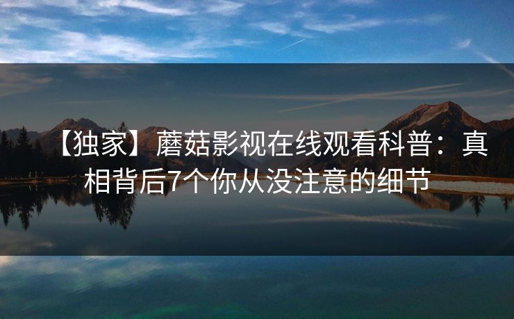 【独家】蘑菇影视在线观看科普：真相背后7个你从没注意的细节