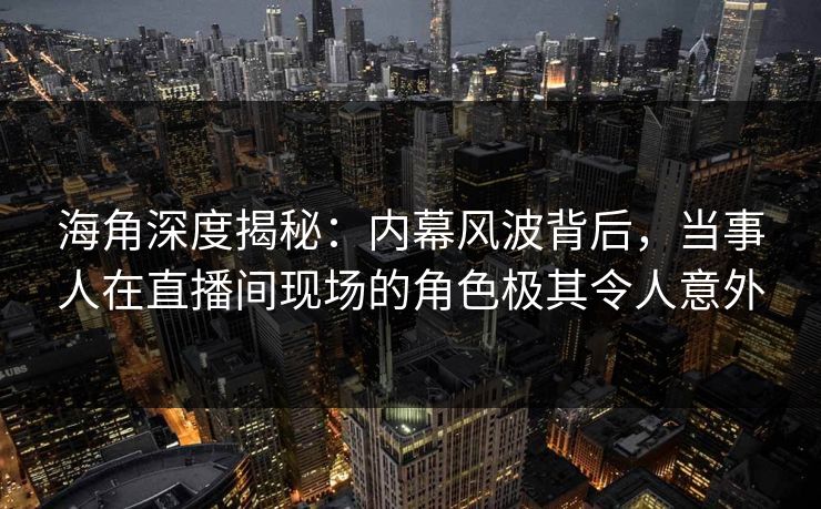 海角深度揭秘：内幕风波背后，当事人在直播间现场的角色极其令人意外