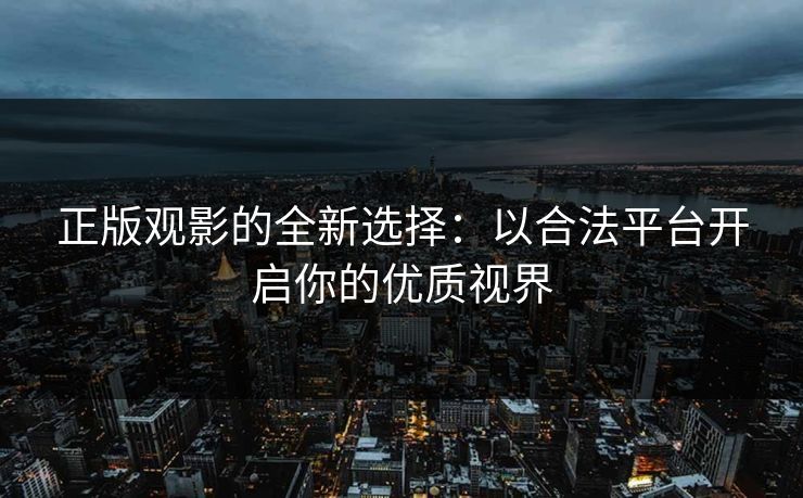 正版观影的全新选择：以合法平台开启你的优质视界