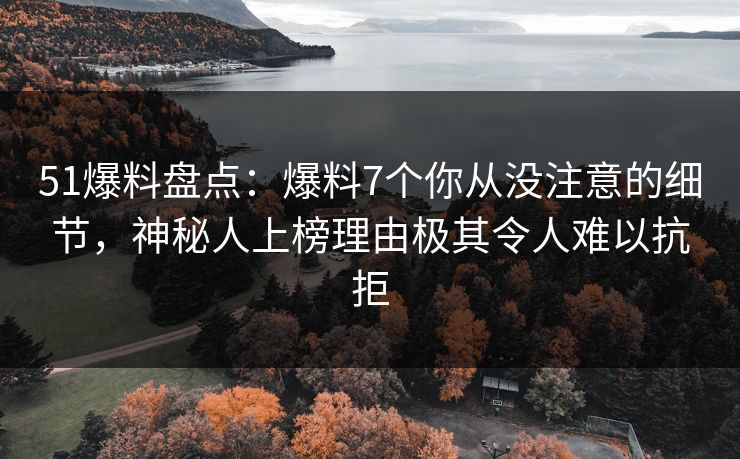 51爆料盘点：爆料7个你从没注意的细节，神秘人上榜理由极其令人难以抗拒