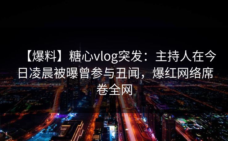 【爆料】糖心vlog突发：主持人在今日凌晨被曝曾参与丑闻，爆红网络席卷全网