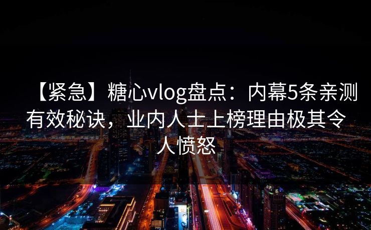 【紧急】糖心vlog盘点：内幕5条亲测有效秘诀，业内人士上榜理由极其令人愤怒