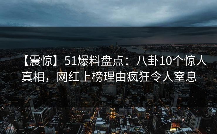 【震惊】51爆料盘点:八卦10个惊人真相,网红上榜理由疯狂令人窒息 【震惊】51爆料盘点:八卦10个惊人真相,网红上榜理由疯狂令人窒息