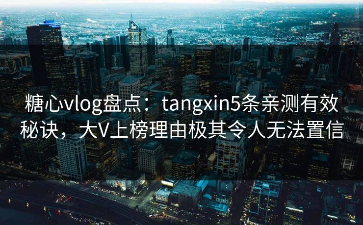 糖心vlog盘点：tangxin5条亲测有效秘诀，大V上榜理由极其令人无法置信