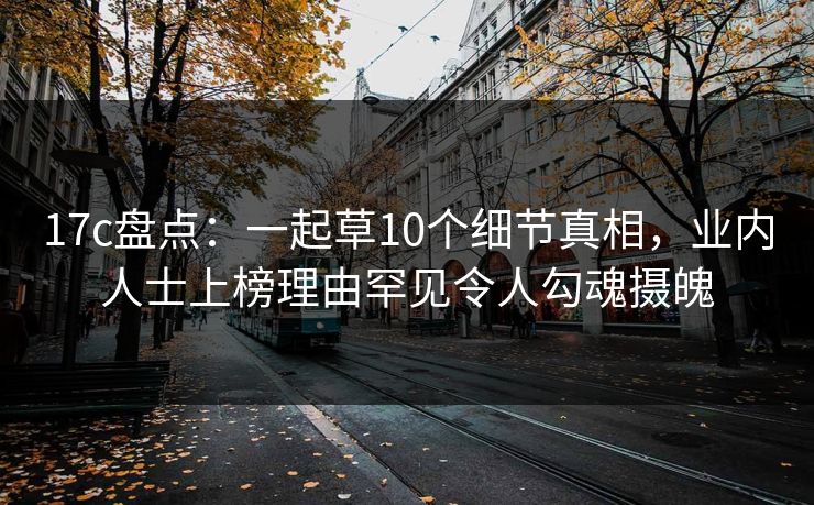 17c盘点：一起草10个细节真相，业内人士上榜理由罕见令人勾魂摄魄