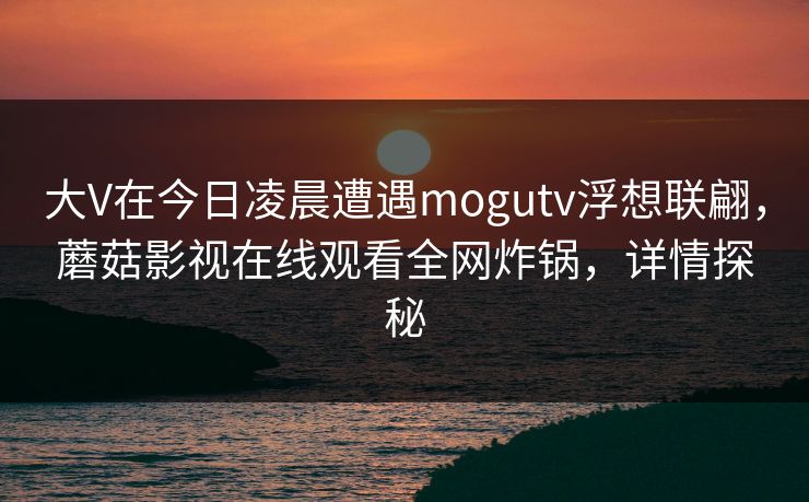 大V在今日凌晨遭遇mogutv浮想联翩，蘑菇影视在线观看全网炸锅，详情探秘