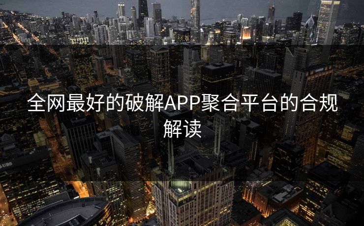 全网最好的破解APP聚合平台的合规解读