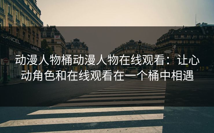 动漫人物桶动漫人物在线观看：让心动角色和在线观看在一个桶中相遇