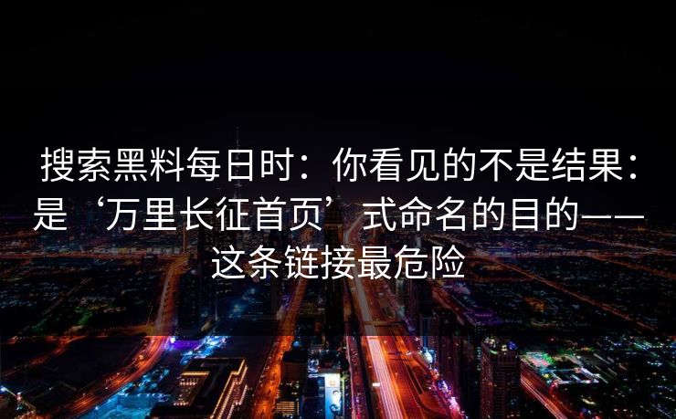 搜索黑料每日时：你看见的不是结果：是‘万里长征首页’式命名的目的——这条链接最危险