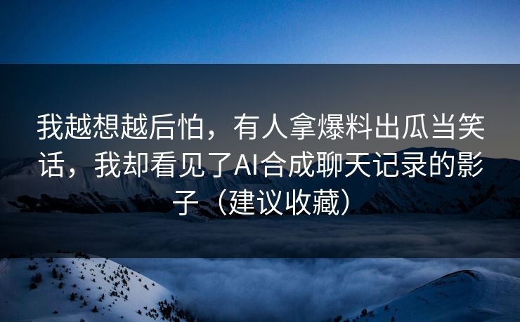 我越想越后怕，有人拿爆料出瓜当笑话，我却看见了AI合成聊天记录的影子（建议收藏）