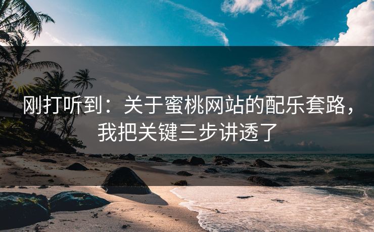 刚打听到：关于蜜桃网站的配乐套路，我把关键三步讲透了