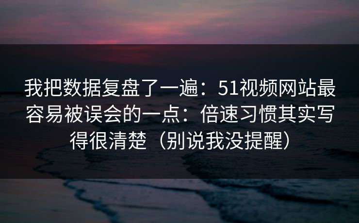 我把数据复盘了一遍：51视频网站最容易被误会的一点：倍速习惯其实写得很清楚（别说我没提醒）