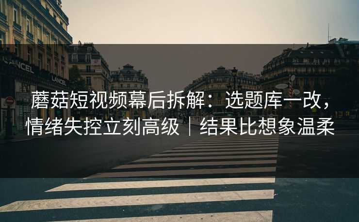 蘑菇短视频幕后拆解：选题库一改，情绪失控立刻高级｜结果比想象温柔