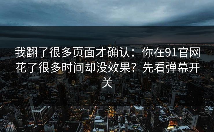 我翻了很多页面才确认：你在91官网花了很多时间却没效果？先看弹幕开关