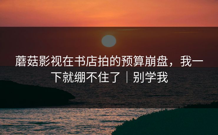 蘑菇影视在书店拍的预算崩盘，我一下就绷不住了｜别学我