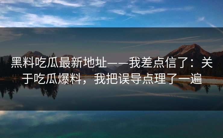 黑料吃瓜最新地址——我差点信了：关于吃瓜爆料，我把误导点理了一遍