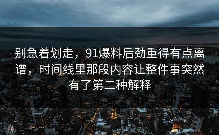 别急着划走，91爆料后劲重得有点离谱，时间线里那段内容让整件事突然有了第二种解释