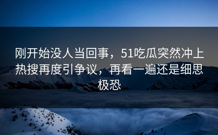 刚开始没人当回事，51吃瓜突然冲上热搜再度引争议，再看一遍还是细思极恐