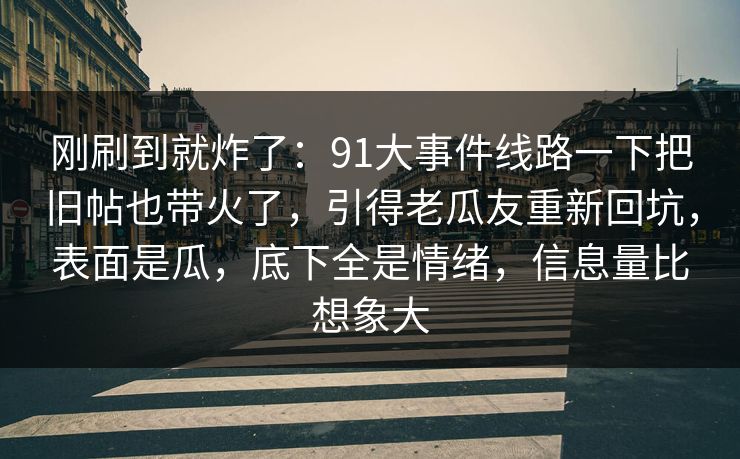 刚刷到就炸了：91大事件线路一下把旧帖也带火了，引得老瓜友重新回坑，表面是瓜，底下全是情绪，信息量比想象大