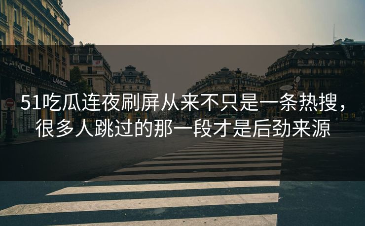 51吃瓜连夜刷屏从来不只是一条热搜，很多人跳过的那一段才是后劲来源
