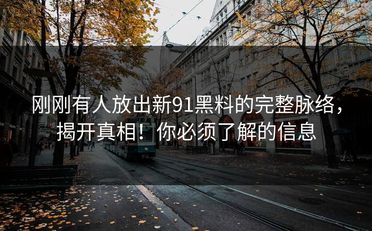刚刚有人放出新91黑料的完整脉络，揭开真相！你必须了解的信息