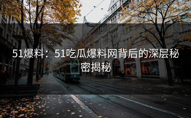 51爆料：51吃瓜爆料网背后的深层秘密揭秘