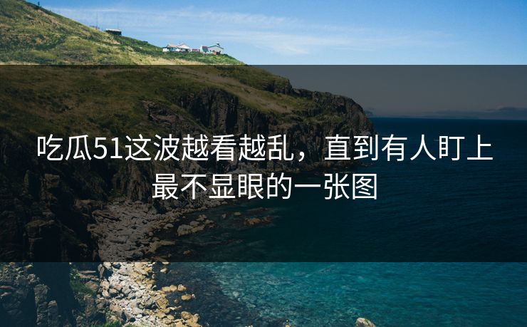 吃瓜51这波越看越乱，直到有人盯上最不显眼的一张图